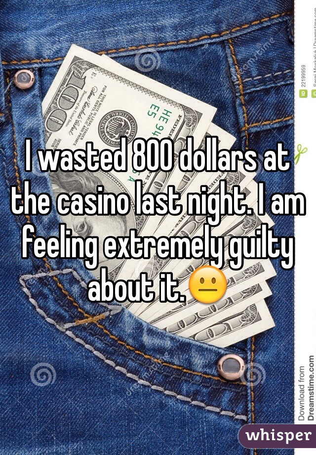 I wasted 800 dollars at the casino last night. I am feeling extremely guilty about it.😐