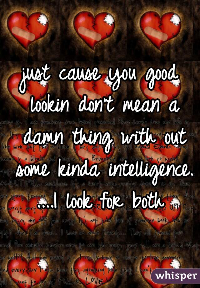 just cause you good lookin don't mean a damn thing with out some kinda intelligence. ....I look for both 