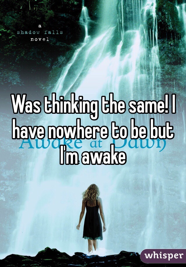 Was thinking the same! I have nowhere to be but I'm awake 