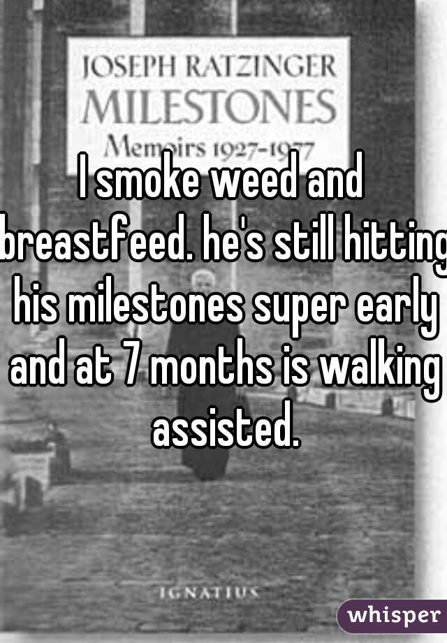 I smoke weed and breastfeed. he's still hitting his milestones super early and at 7 months is walking assisted.