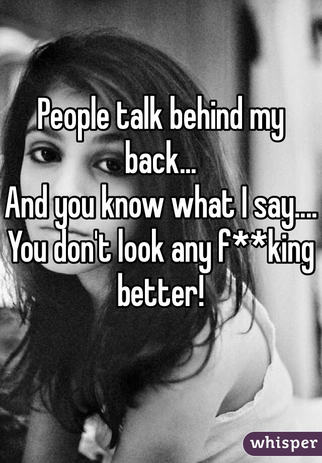 People talk behind my back...
And you know what I say....
You don't look any f**king better!
