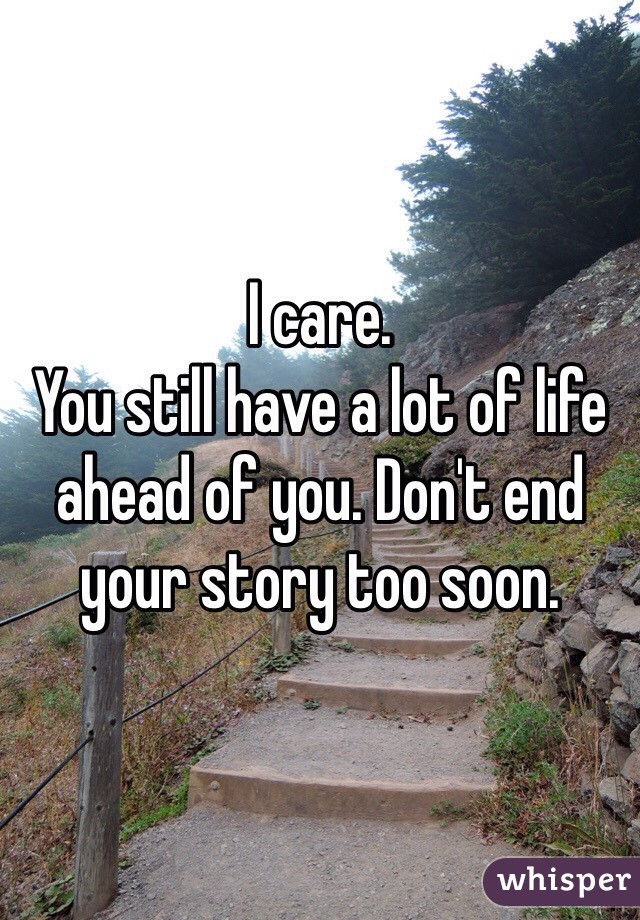 I care. 
You still have a lot of life ahead of you. Don't end your story too soon. 