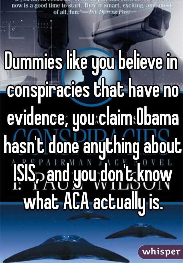Dummies like you believe in conspiracies that have no evidence, you claim Obama hasn't done anything about ISIS,  and you don't know what ACA actually is.