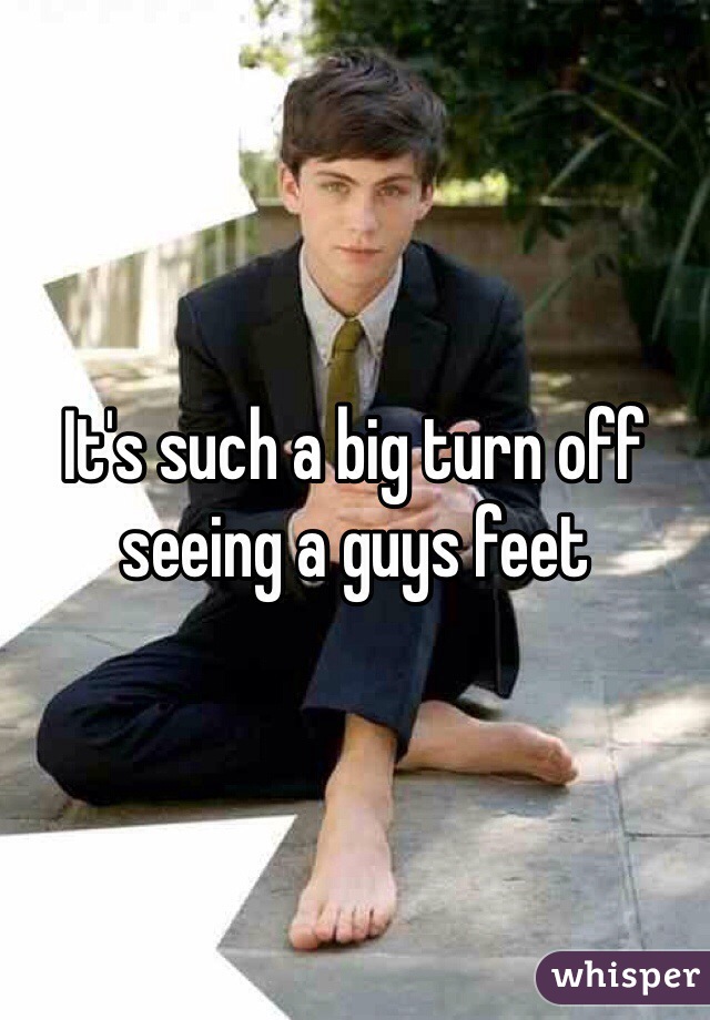 It's such a big turn off seeing a guys feet 