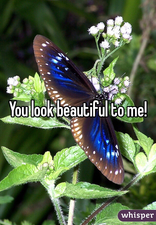 You look beautiful to me!