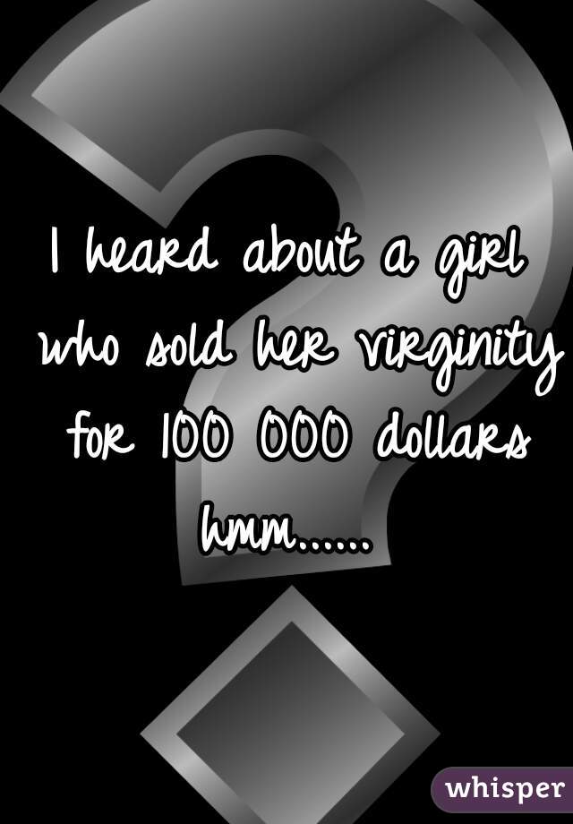 I heard about a girl who sold her virginity for 100 000 dollars hmm...... 