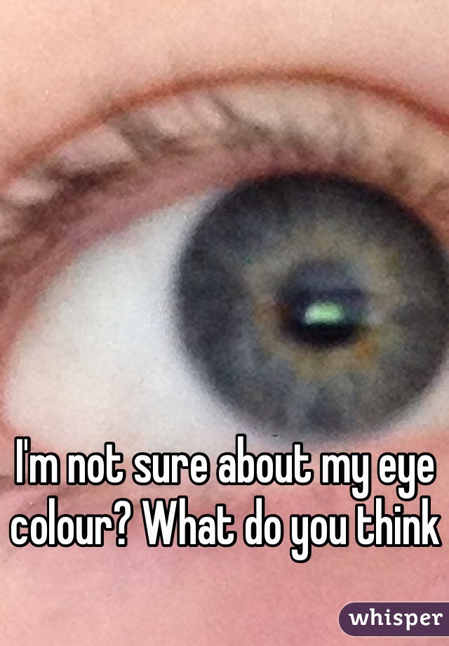 I'm not sure about my eye colour? What do you think