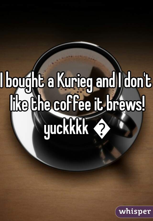 I bought a Kurieg and I don't like the coffee it brews! yuckkkk 😲