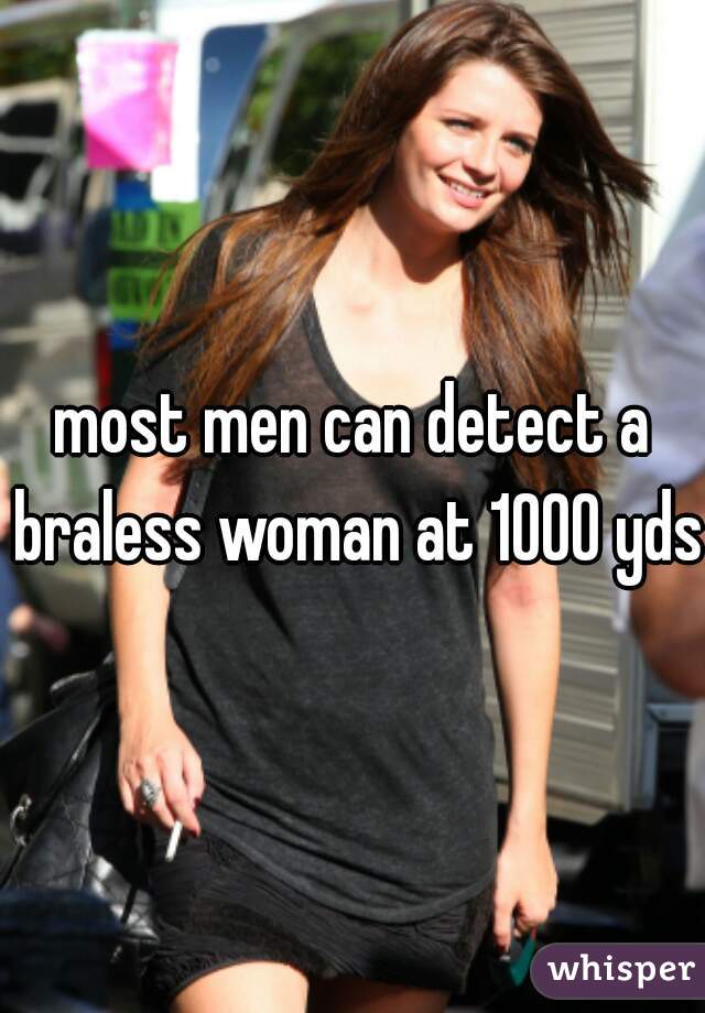 most men can detect a braless woman at 1000 yds