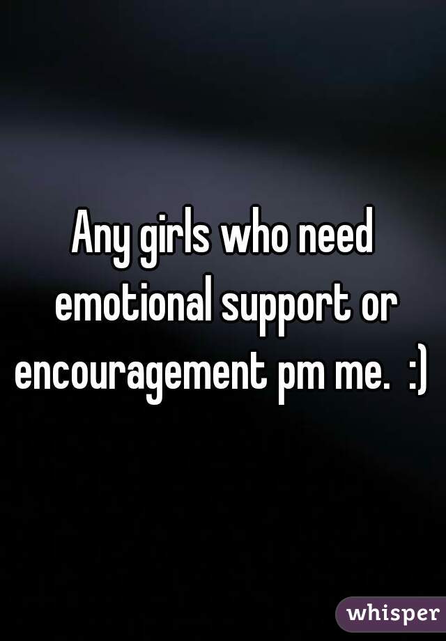 Any girls who need emotional support or encouragement pm me.  :) 