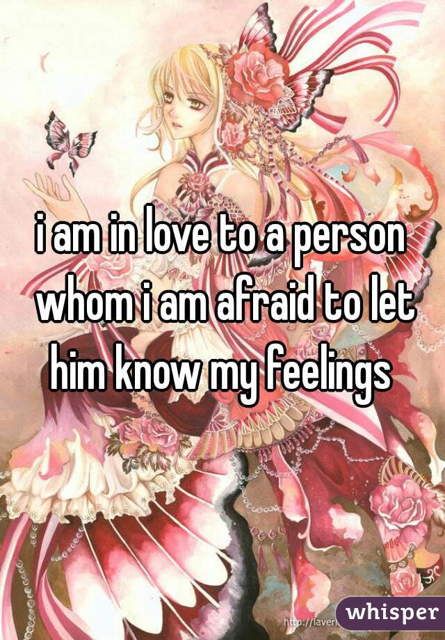 i am in love to a person whom i am afraid to let him know my feelings 