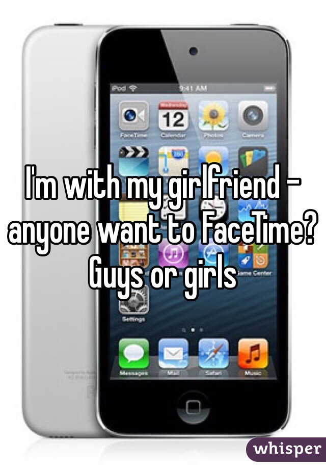 I'm with my girlfriend - anyone want to FaceTime? Guys or girls