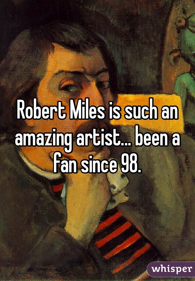 Robert Miles is such an amazing artist... been a fan since 98.