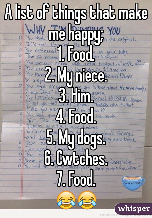 A list of things that make me happy;
1. Food.
2. My niece. 
3. Him.
4. Food. 
5. My dogs.
6. Cwtches.
7. Food. 
😂😂
