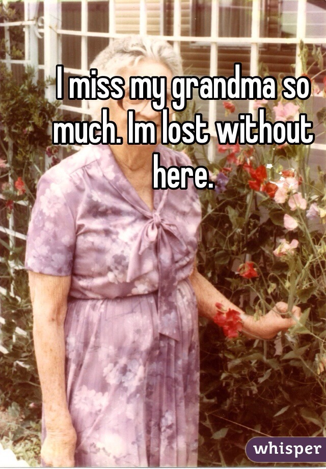 I miss my grandma so much. Im lost without here. 