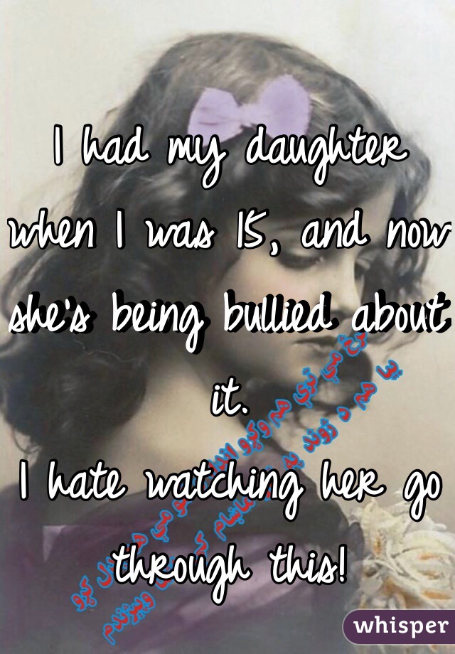 I had my daughter when I was 15, and now she's being bullied about it. 
I hate watching her go through this!