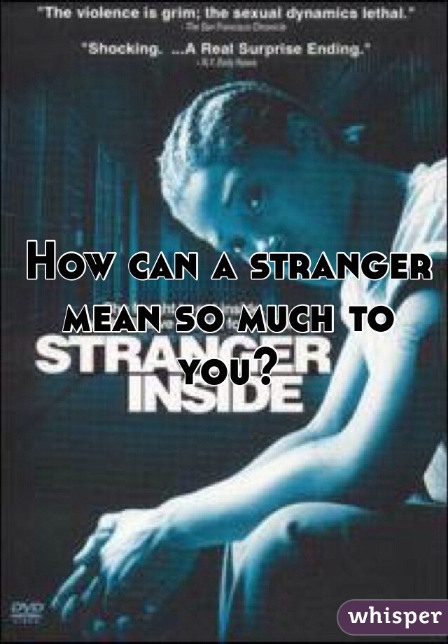 How can a stranger mean so much to you?