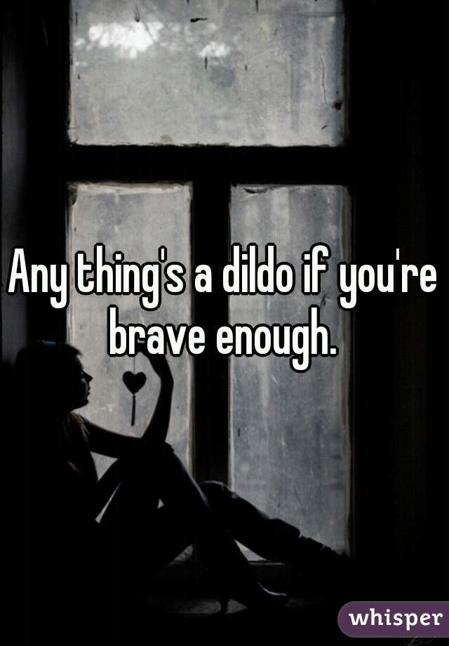 Any thing's a dildo if you're brave enough. 