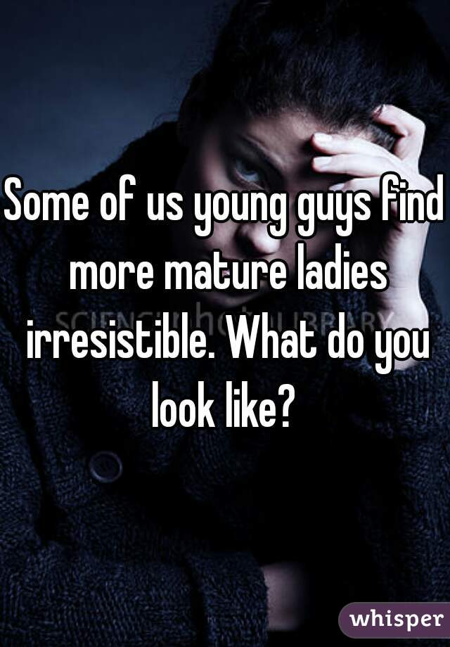 Some of us young guys find more mature ladies irresistible. What do you look like? 