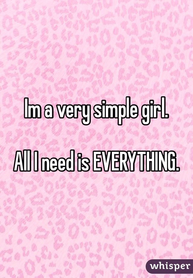 Im a very simple girl.

All I need is EVERYTHING.
