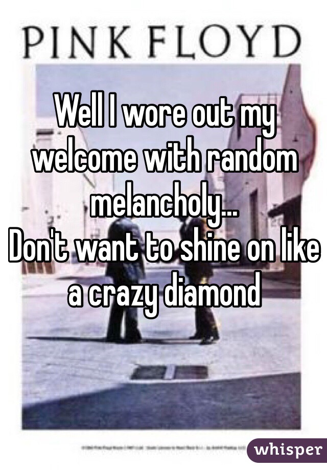 Well I wore out my welcome with random melancholy...
Don't want to shine on like a crazy diamond