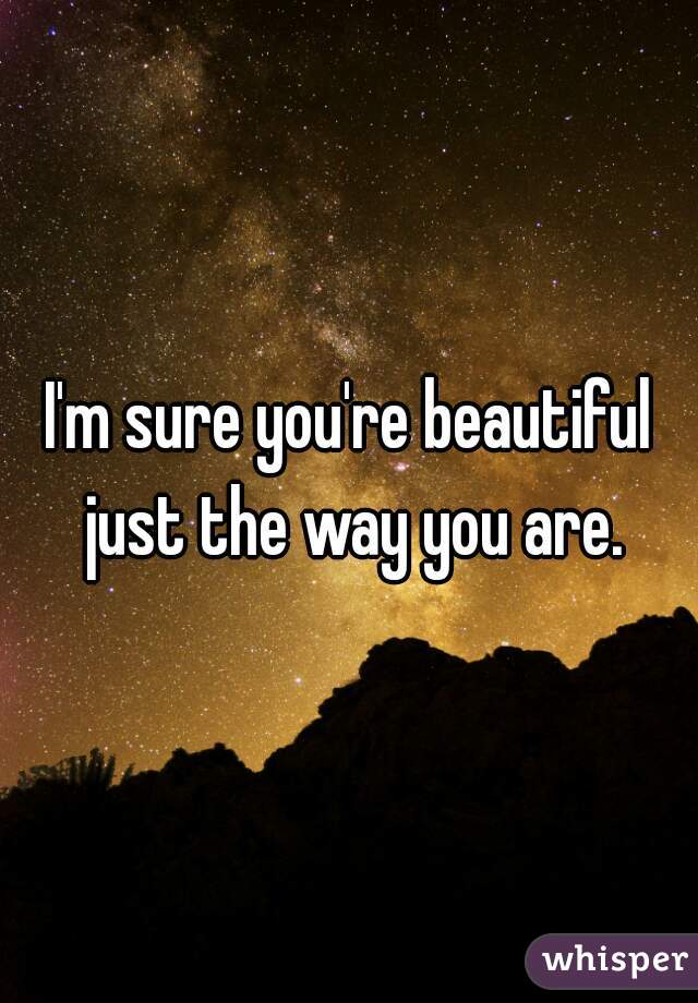 I'm sure you're beautiful just the way you are.