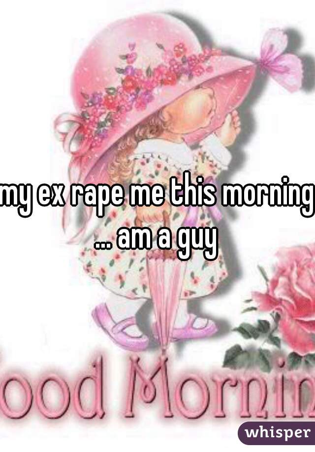 my ex rape me this morning ... am a guy 