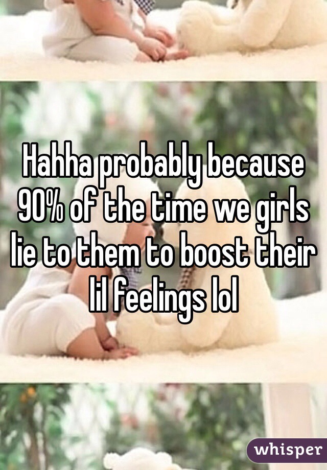 Hahha probably because 90% of the time we girls lie to them to boost their lil feelings lol