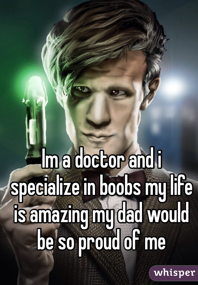 Im a doctor and i specialize in boobs my life is amazing my dad would be so proud of me