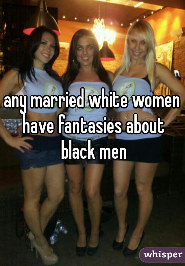 any married white women have fantasies about black men