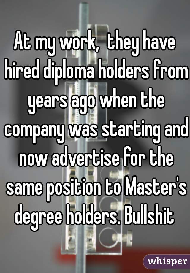 At my work,  they have hired diploma holders from years ago when the company was starting and now advertise for the same position to Master's degree holders. Bullshit 