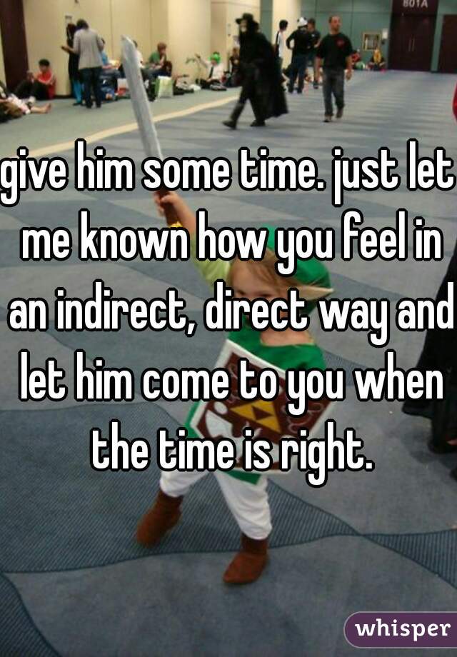 give him some time. just let me known how you feel in an indirect, direct way and let him come to you when the time is right.