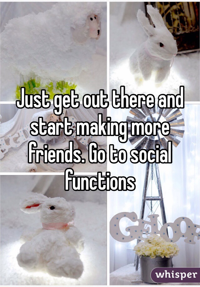 Just get out there and start making more friends. Go to social functions 