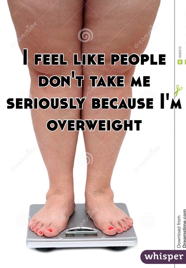 I feel like people don't take me seriously because I'm overweight 