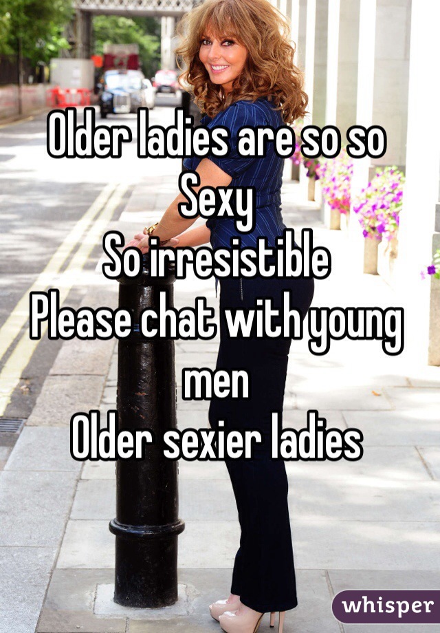 Older ladies are so so
Sexy
So irresistible
Please chat with young men
Older sexier ladies