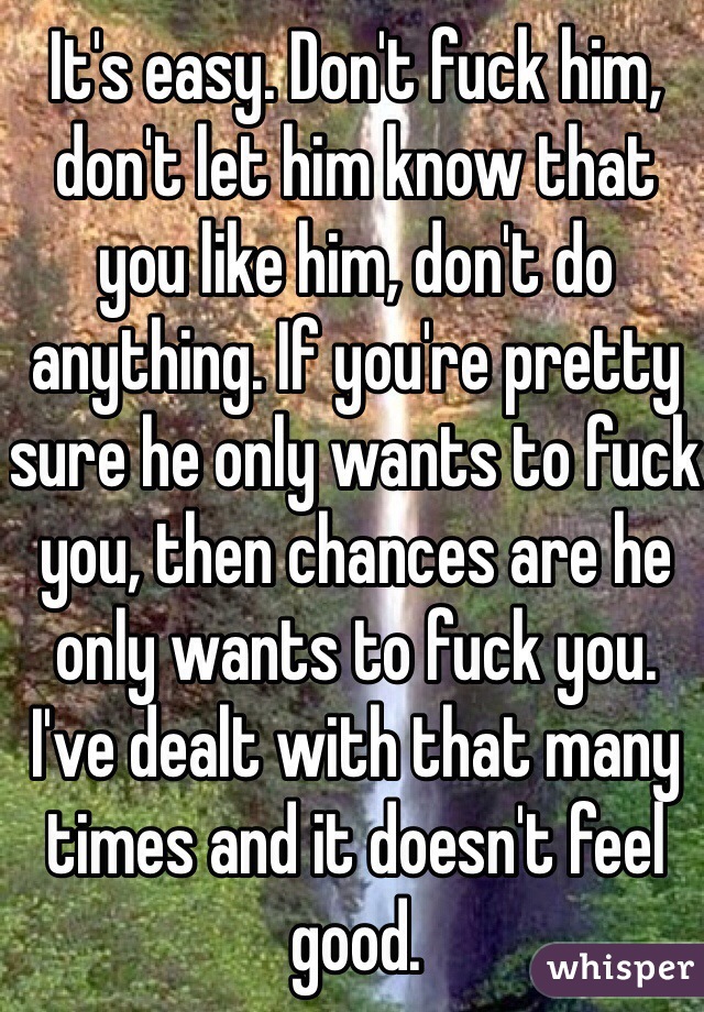 It's easy. Don't fuck him, don't let him know that you like him, don't do anything. If you're pretty sure he only wants to fuck you, then chances are he only wants to fuck you. I've dealt with that many times and it doesn't feel good. 