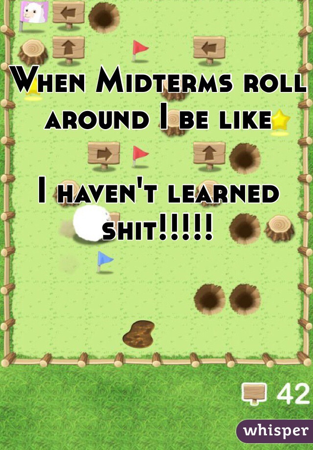When Midterms roll around I be like

I haven't learned shit!!!!!
