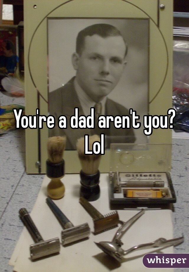 You're a dad aren't you? Lol