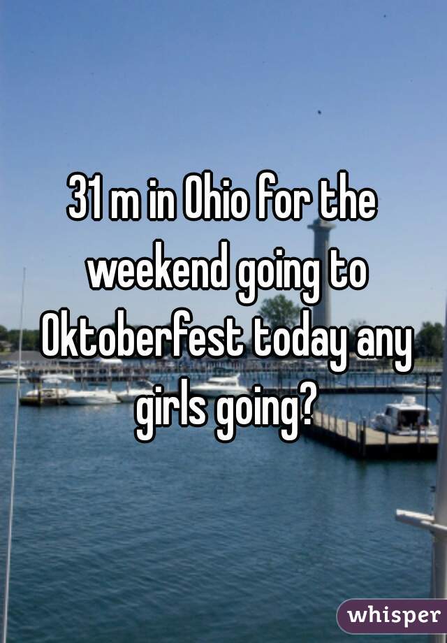 31 m in Ohio for the weekend going to Oktoberfest today any girls going?