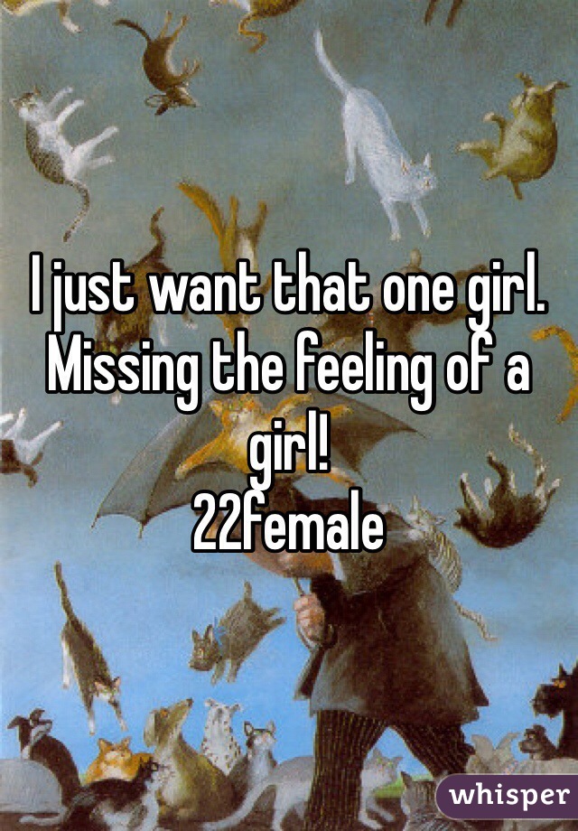 I just want that one girl. Missing the feeling of a girl!
22female 