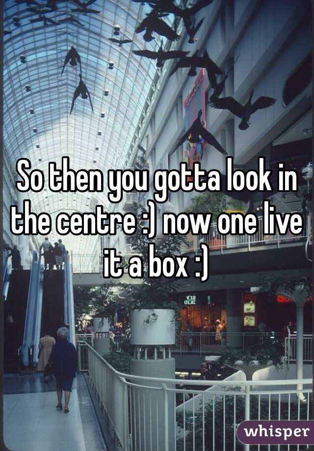 So then you gotta look in the centre :) now one live it a box :) 