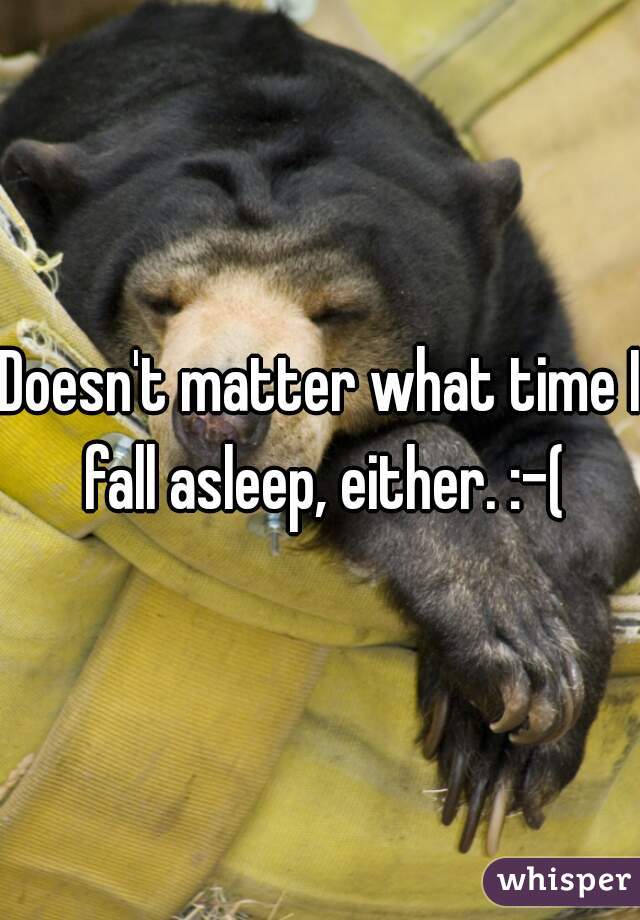 Doesn't matter what time I fall asleep, either. :-(