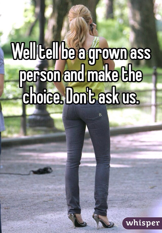 Well tell be a grown ass person and make the choice. Don't ask us. 