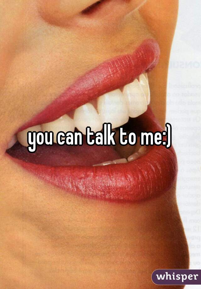 you can talk to me:)
