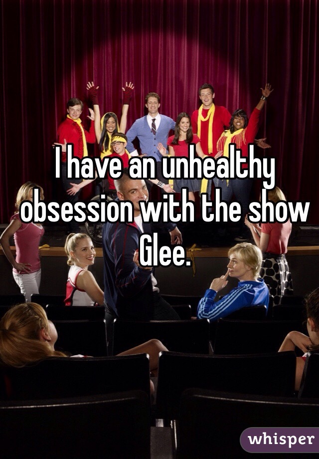 I have an unhealthy obsession with the show Glee. 