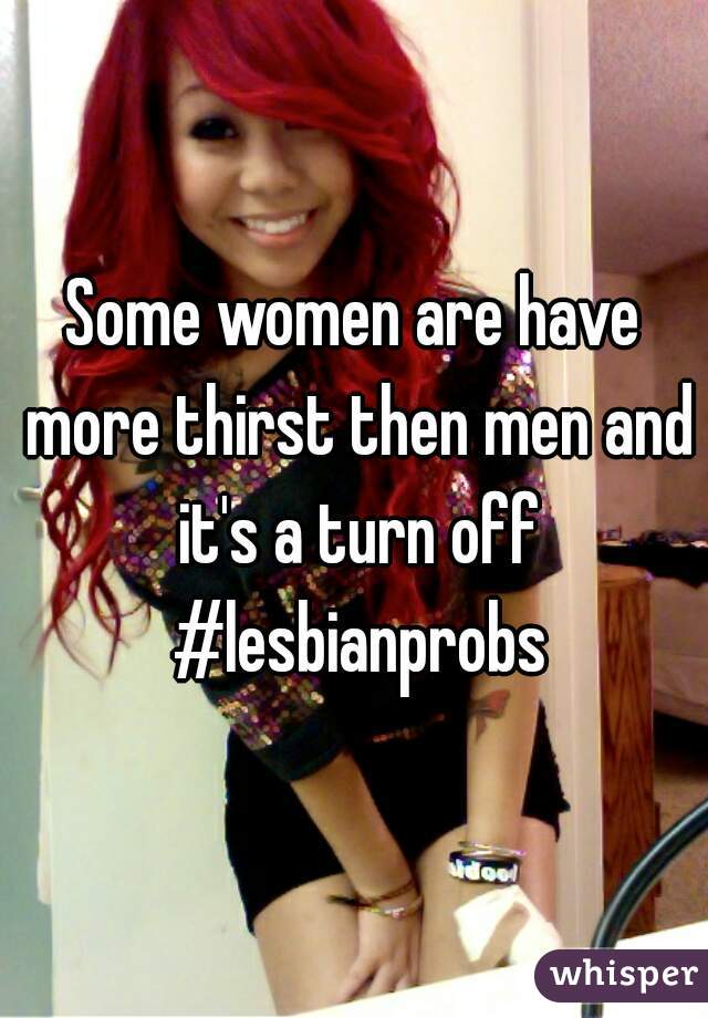 Some women are have more thirst then men and it's a turn off #lesbianprobs
