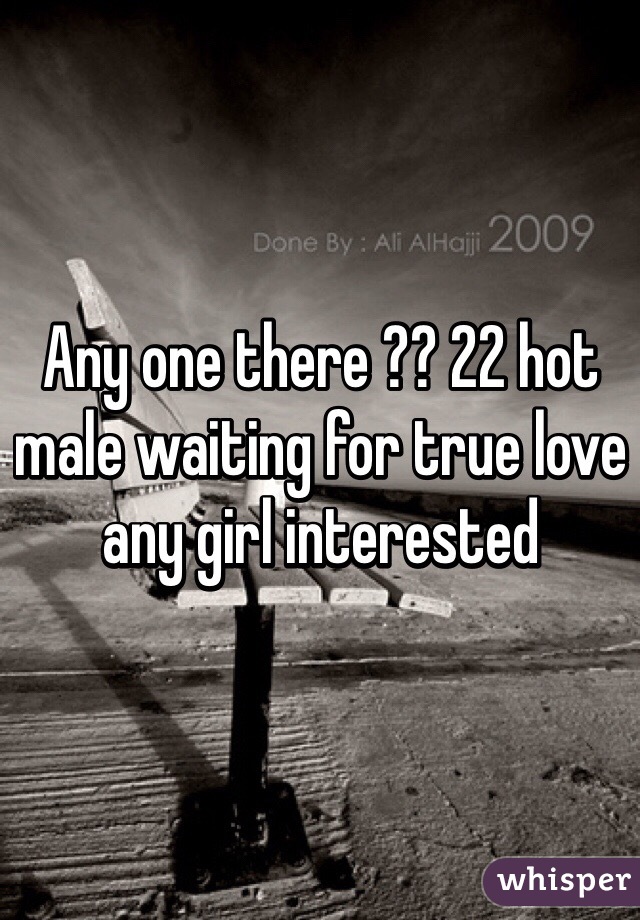 Any one there ?? 22 hot male waiting for true love any girl interested 