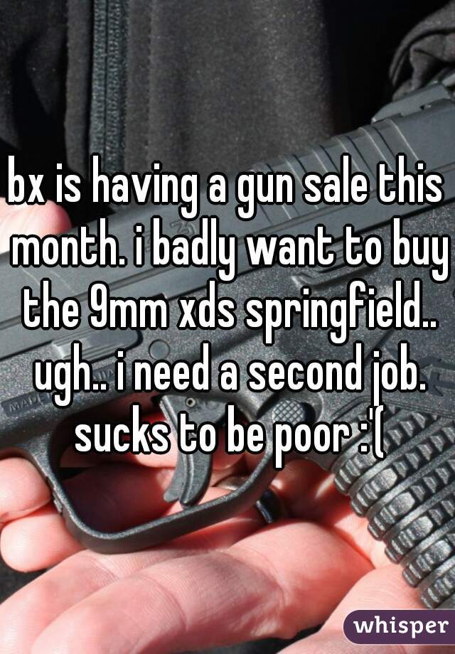 bx is having a gun sale this month. i badly want to buy the 9mm xds springfield.. ugh.. i need a second job. sucks to be poor :'(