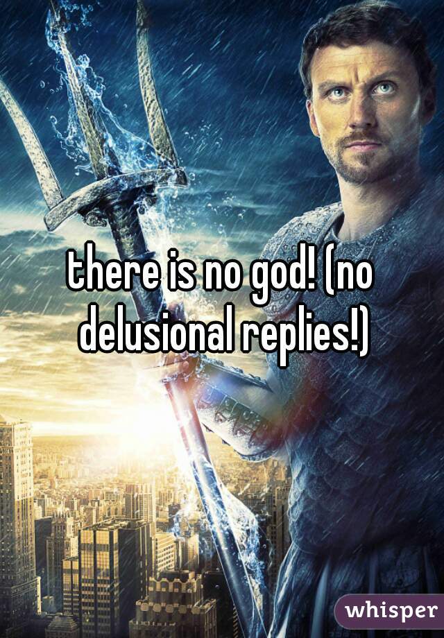 there is no god! (no delusional replies!)