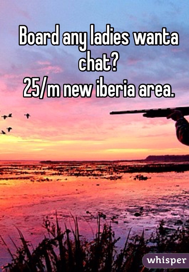 Board any ladies wanta chat?
25/m new iberia area.